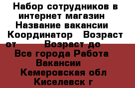 Набор сотрудников в интернет-магазин › Название вакансии ­ Координатор › Возраст от ­ 14 › Возраст до ­ 80 - Все города Работа » Вакансии   . Кемеровская обл.,Киселевск г.